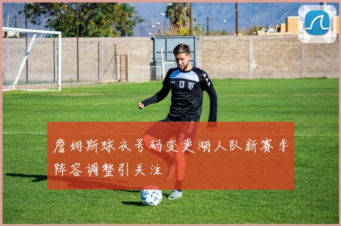 詹姆斯球衣号码变更湖人队新赛季阵容调整引关注