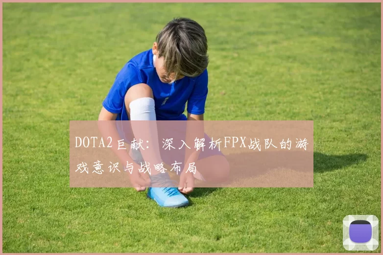 DOTA2巨献：深入解析FPX战队的游戏意识与战略布局