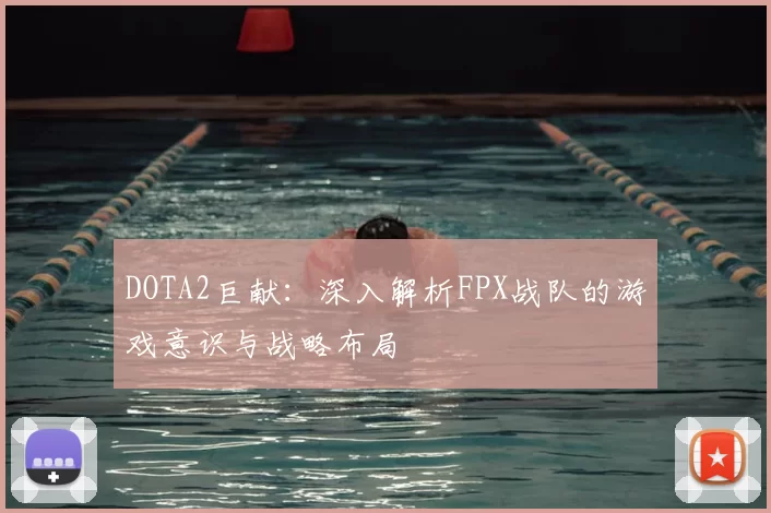 DOTA2巨献：深入解析FPX战队的游戏意识与战略布局