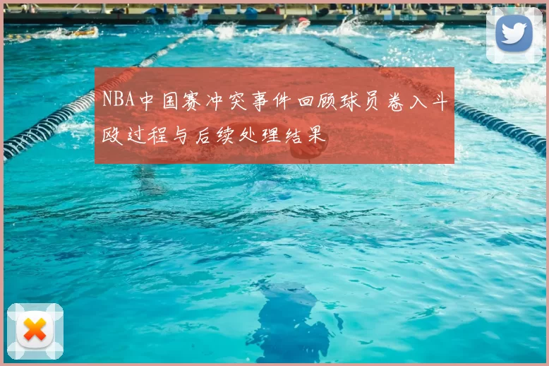 NBA中国赛冲突事件回顾球员卷入斗殴过程与后续处理结果