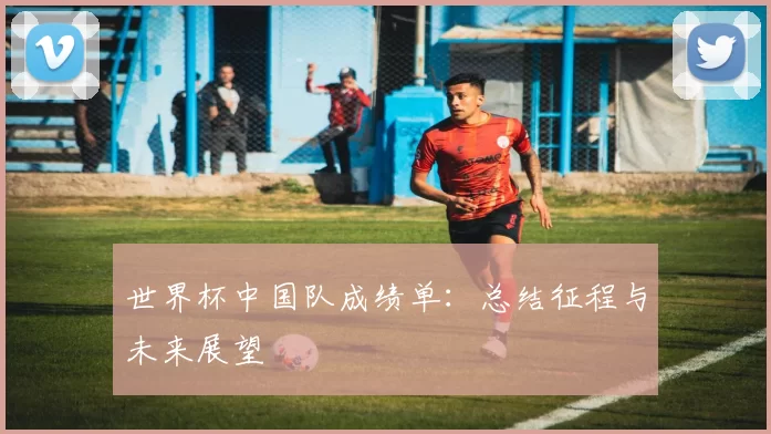 世界杯中国队成绩单:总结征程与未来展望