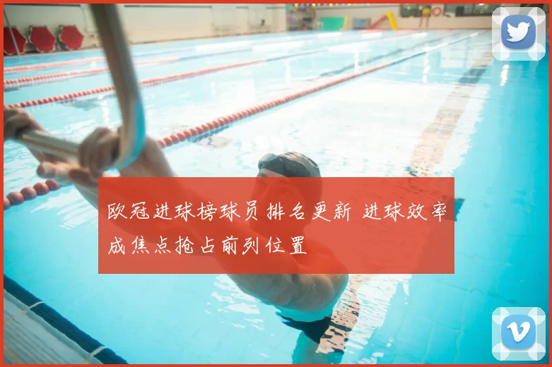 欧冠进球榜球员排名更新 进球效率成焦点抢占前列位置
