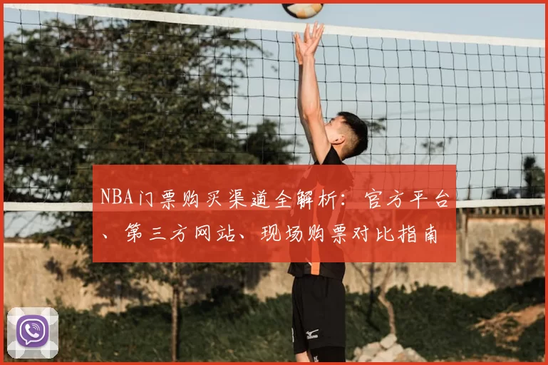 NBA门票购买渠道全解析：官方平台、第三方网站、现场购票对比指南