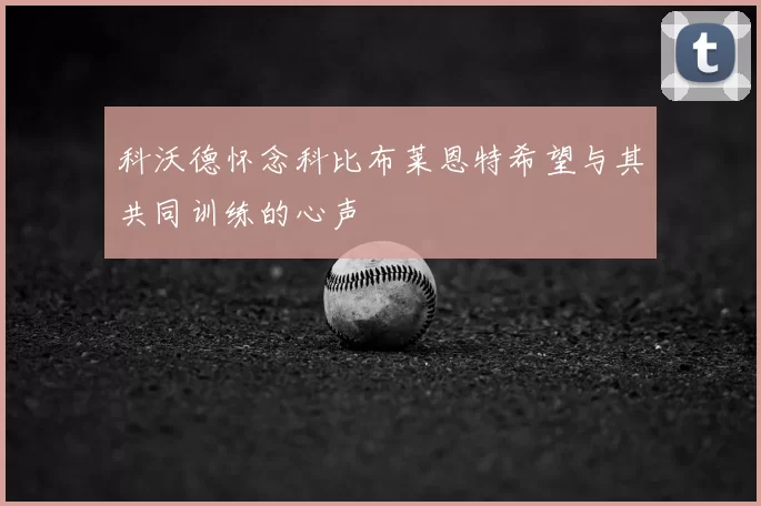 科沃德怀念科比布莱恩特希望与其共同训练的心声