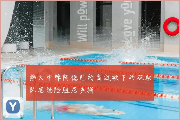热火中锋阿德巴约高效砍下两双助队客场险胜尼克斯