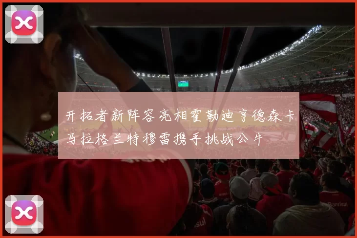 开拓者新阵容亮相霍勒迪亨德森卡马拉格兰特穆雷携手挑战公牛