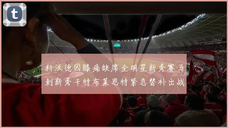 科沃德因膝痛缺席全明星新秀赛马刺新秀卡特布莱恩特紧急替补出战