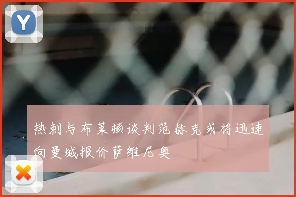热刺与布莱顿谈判范赫克或将迅速向曼城报价萨维尼奥
