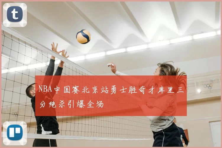 NBA中国赛北京站勇士胜奇才库里三分绝杀引爆全场