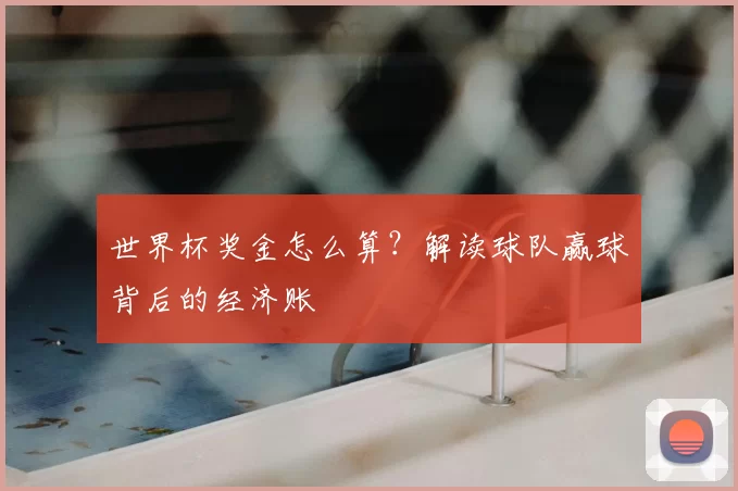 世界杯奖金怎么算?解读球队赢球背后的经济账