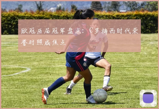欧冠历届冠军盘点:C罗梅西时代荣誉对照成焦点