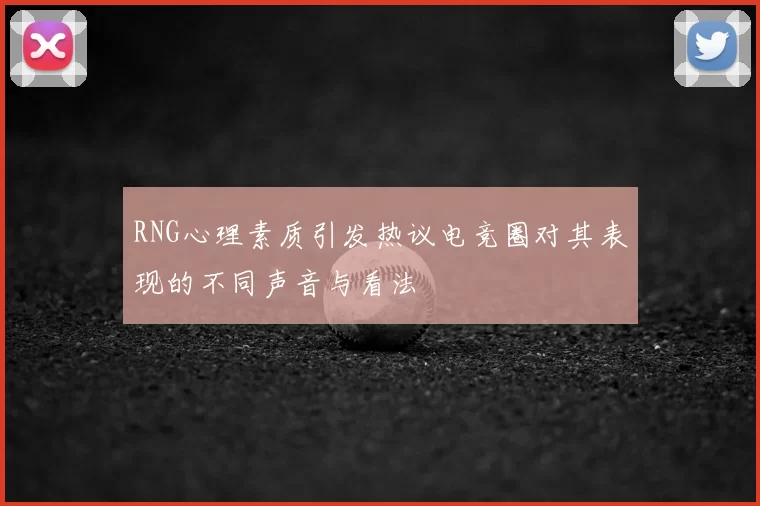 RNG心理素质引发热议电竞圈对其表现的不同声音与看法