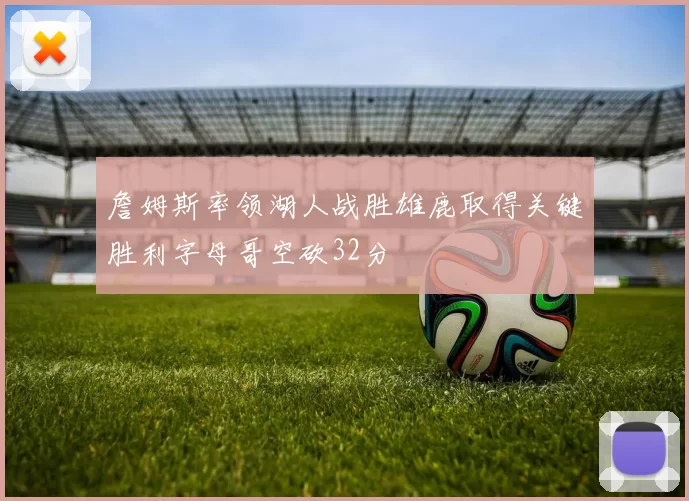詹姆斯率领湖人战胜雄鹿取得关键胜利字母哥空砍32分