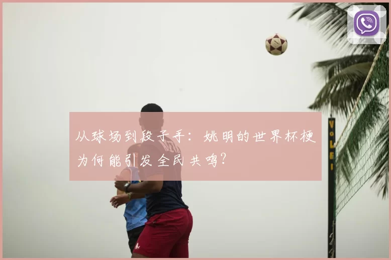 从球场到段子手:姚明的世界杯梗为何能引发全民共鸣?