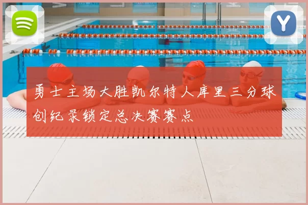 勇士主场大胜凯尔特人库里三分球创纪录锁定总决赛赛点