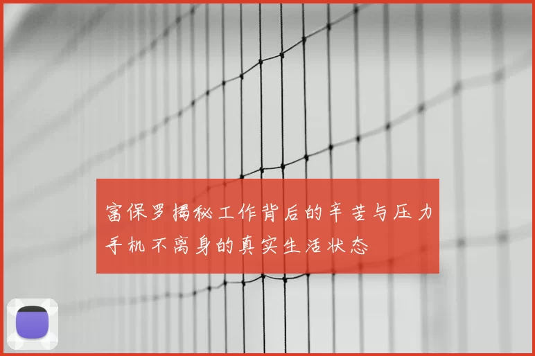 富保罗揭秘工作背后的辛苦与压力手机不离身的真实生活状态