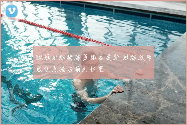欧冠进球榜球员排名更新 进球效率成焦点抢占前列位置