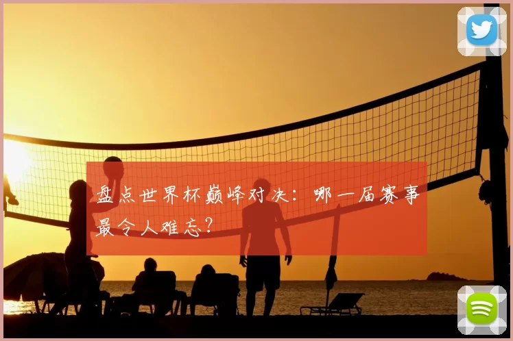 盘点世界杯巅峰对决:哪一届赛事最令人难忘?