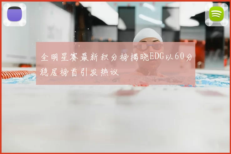 全明星赛最新积分榜揭晓EDG以60分稳居榜首引发热议