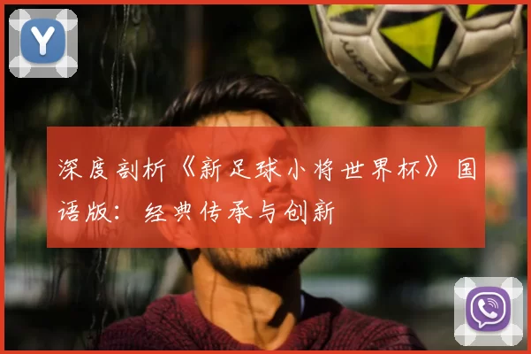 深度剖析《新足球小将世界杯》国语版：经典传承与创新