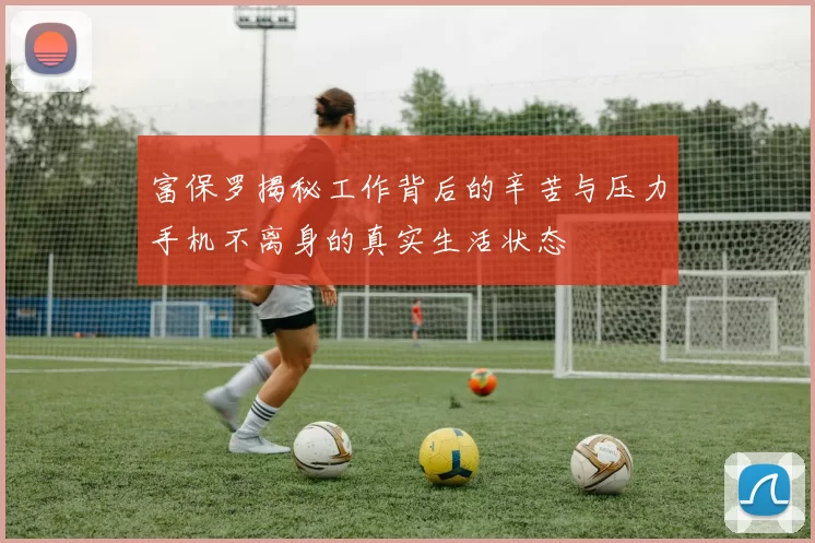 富保罗揭秘工作背后的辛苦与压力手机不离身的真实生活状态