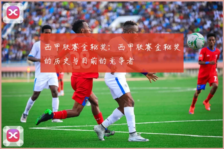 西甲联赛金靴奖:西甲联赛金靴奖的历史与目前的竞争者