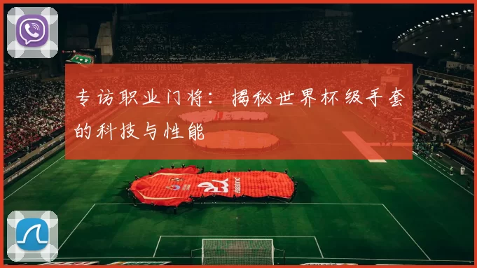 专访职业门将:揭秘世界杯级手套的科技与性能