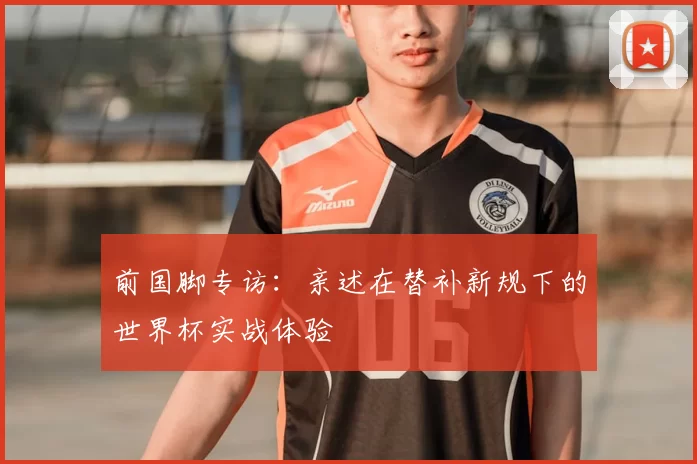 前国脚专访:亲述在替补新规下的世界杯实战体验