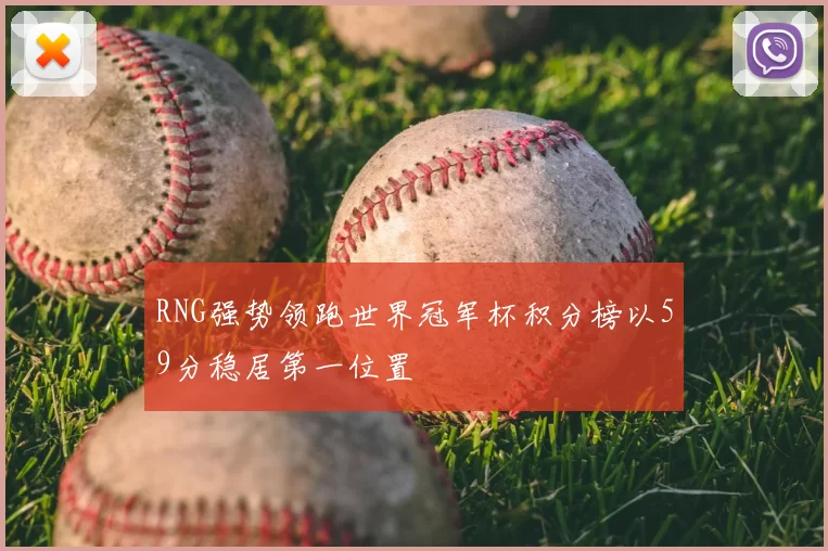 RNG强势领跑世界冠军杯积分榜以59分稳居第一位置