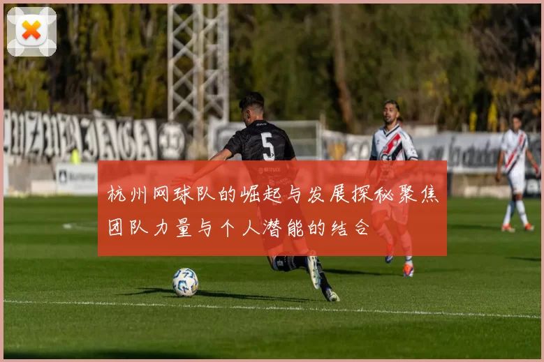 杭州网球队的崛起与发展探秘聚焦团队力量与个人潜能的结合