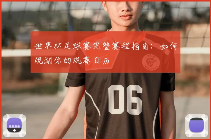 世界杯足球赛完整赛程指南:如何规划你的观赛日历