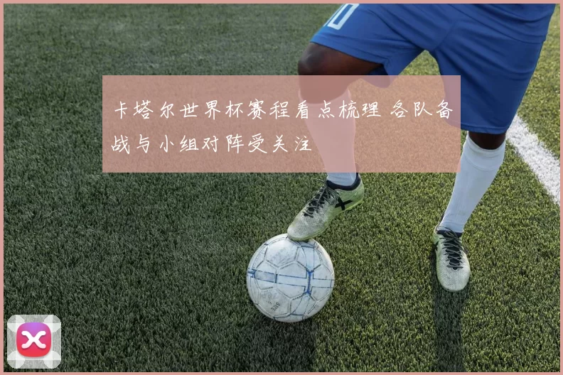 卡塔尔世界杯赛程看点梳理 各队备战与小组对阵受关注