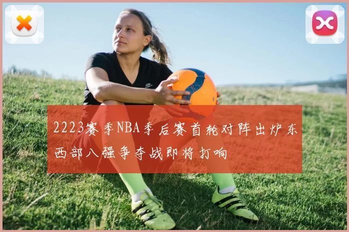 2223赛季NBA季后赛首轮对阵出炉东西部八强争夺战即将打响