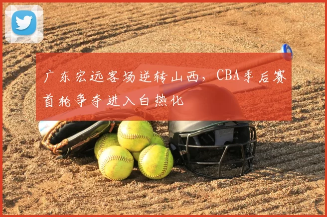 广东宏远客场逆转山西，CBA季后赛首轮争夺进入白热化