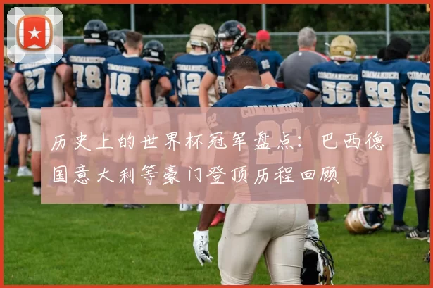 历史上的世界杯冠军盘点:巴西德国意大利等豪门登顶历程回顾