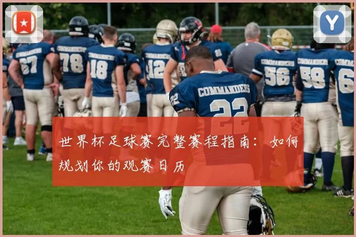 世界杯足球赛完整赛程指南:如何规划你的观赛日历