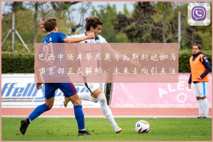巴西中场库蒂尼奥与瓦斯科达伽马俱乐部正式解约,未来去向引关注