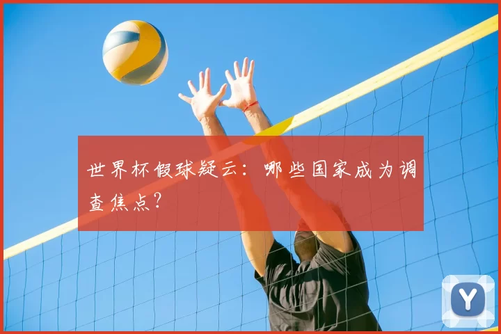 世界杯假球疑云:哪些国家成为调查焦点?