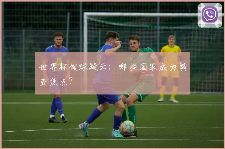 世界杯假球疑云:哪些国家成为调查焦点?