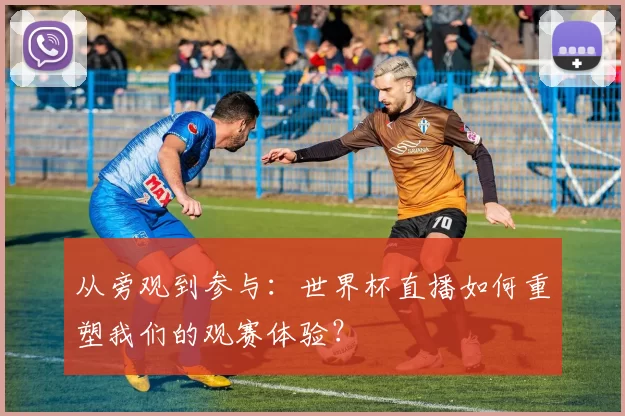 从旁观到参与:世界杯直播如何重塑我们的观赛体验?