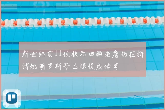 新世纪前11位状元回顾老詹仍在拼搏姚明罗斯等已退役成传奇