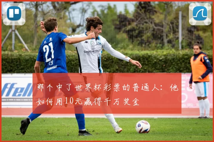 那个中了世界杯彩票的普通人:他如何用10元赢得千万奖金