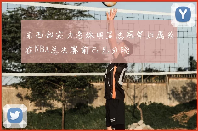 东西部实力悬殊明显总冠军归属或在NBA总决赛前已见分晓