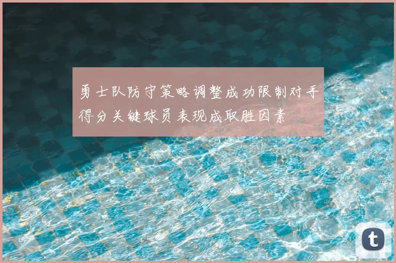 勇士队防守策略调整成功限制对手得分关键球员表现成取胜因素