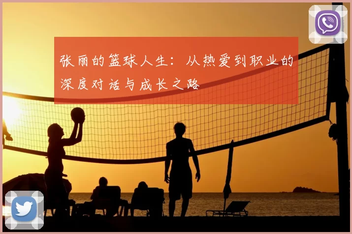 张丽的篮球人生:从热爱到职业的深度对话与成长之路