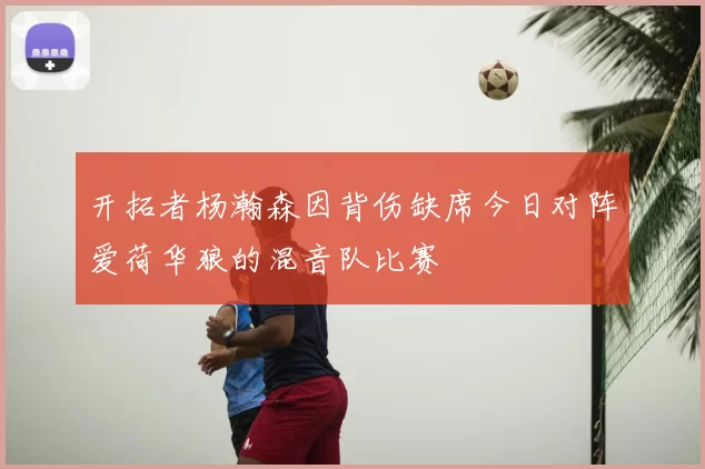 开拓者杨瀚森因背伤缺席今日对阵爱荷华狼的混音队比赛