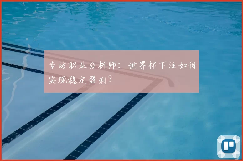 专访职业分析师:世界杯下注如何实现稳定盈利?