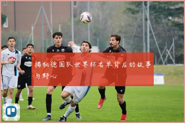 揭秘德国队世界杯名单背后的故事与野心