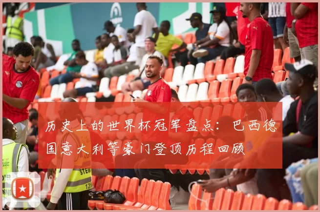 历史上的世界杯冠军盘点:巴西德国意大利等豪门登顶历程回顾