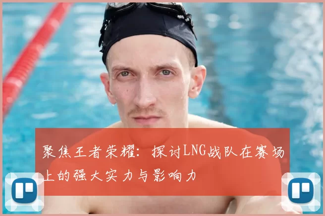聚焦王者荣耀:探讨LNG战队在赛场上的强大实力与影响力